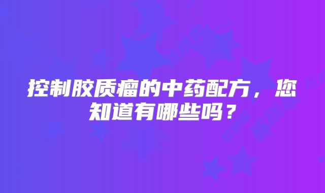 控制胶质瘤的中药配方，您知道有哪些吗？