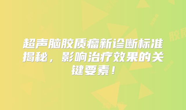 超声脑胶质瘤新诊断标准揭秘，影响治疗效果的关键要素！
