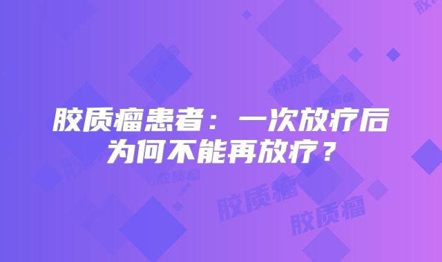胶质瘤患者：一次放疗后为何不能再放疗？