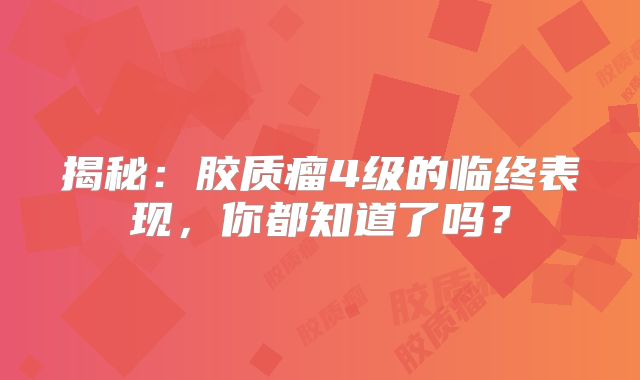 揭秘：胶质瘤4级的临终表现，你都知道了吗？