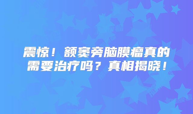 震惊！额窦旁脑膜瘤真的需要治疗吗？真相揭晓！