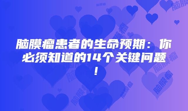 脑膜瘤患者的生命预期：你必须知道的14个关键问题！