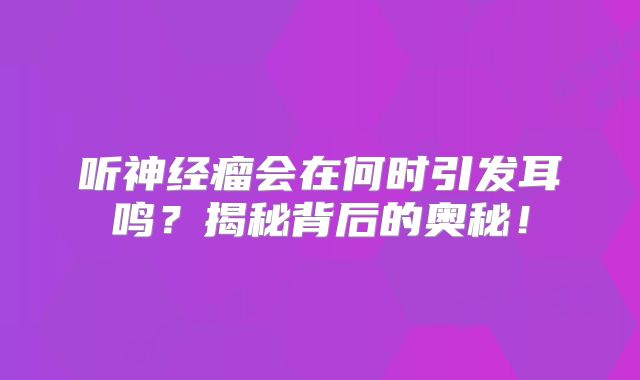 听神经瘤会在何时引发耳鸣？揭秘背后的奥秘！