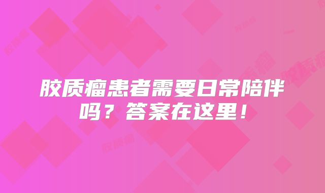 胶质瘤患者需要日常陪伴吗？答案在这里！