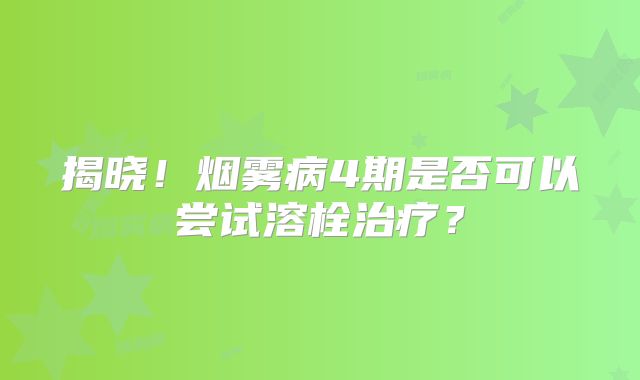 揭晓！烟雾病4期是否可以尝试溶栓治疗？