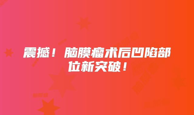 震撼！脑膜瘤术后凹陷部位新突破！