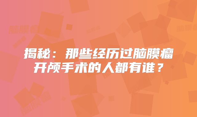 揭秘：那些经历过脑膜瘤开颅手术的人都有谁？