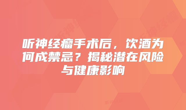 听神经瘤手术后，饮酒为何成禁忌？揭秘潜在风险与健康影响