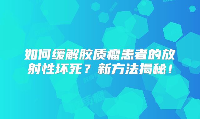 如何缓解胶质瘤患者的放射性坏死？新方法揭秘！