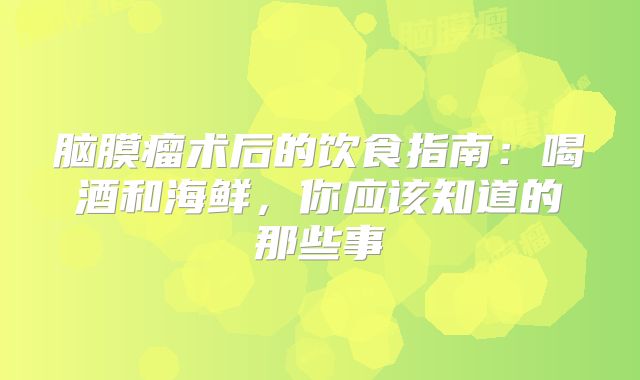 脑膜瘤术后的饮食指南：喝酒和海鲜，你应该知道的那些事