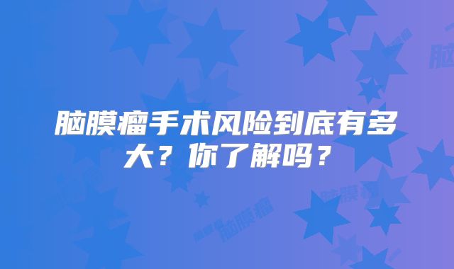 脑膜瘤手术风险到底有多大？你了解吗？