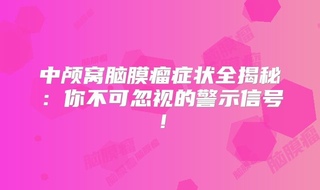 中颅窝脑膜瘤症状全揭秘：你不可忽视的警示信号！