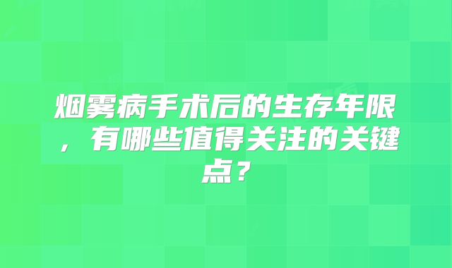烟雾病手术后的生存年限，有哪些值得关注的关键点？
