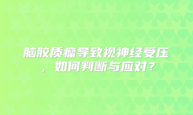 脑胶质瘤导致视神经受压，如何判断与应对？
