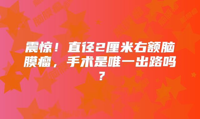 震惊！直径2厘米右额脑膜瘤，手术是唯一出路吗？