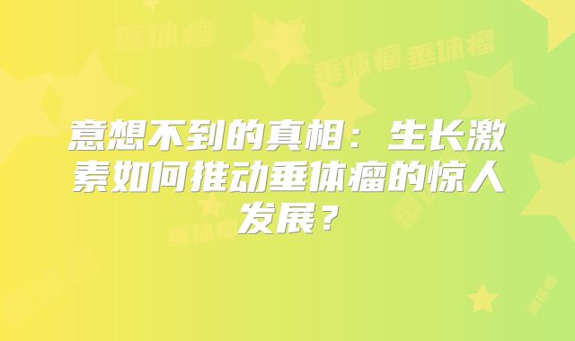 意想不到的真相：生长激素如何推动垂体瘤的惊人发展？