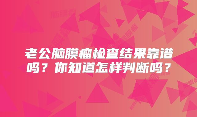 老公脑膜瘤检查结果靠谱吗？你知道怎样判断吗？