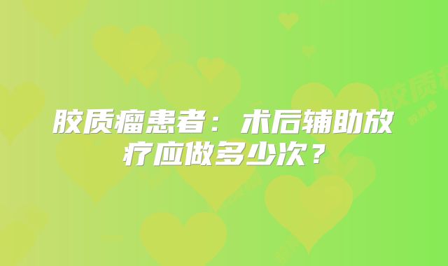 胶质瘤患者：术后辅助放疗应做多少次？