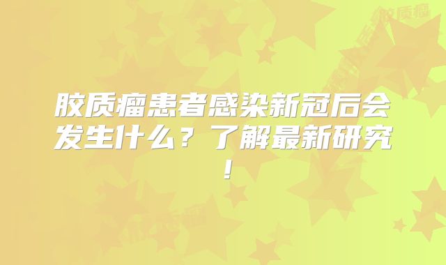 胶质瘤患者感染新冠后会发生什么？了解最新研究！