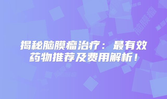 揭秘脑膜瘤治疗：最有效药物推荐及费用解析！