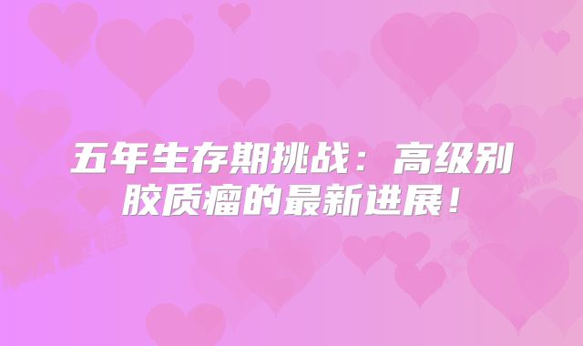 五年生存期挑战：高级别胶质瘤的最新进展！