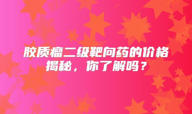 胶质瘤二级靶向药的价格揭秘，你了解吗？