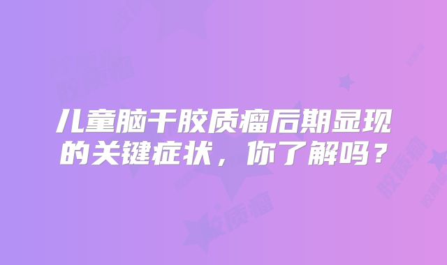 儿童脑干胶质瘤后期显现的关键症状，你了解吗？