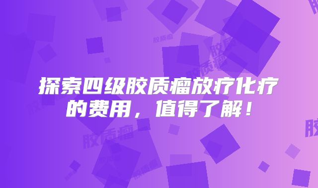 探索四级胶质瘤放疗化疗的费用，值得了解！