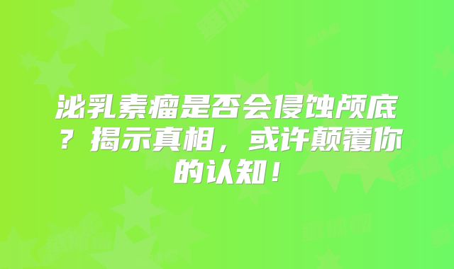 泌乳素瘤是否会侵蚀颅底？揭示真相，或许颠覆你的认知！