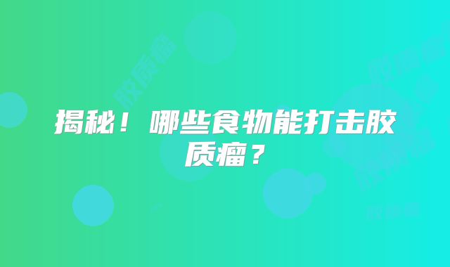 揭秘！哪些食物能打击胶质瘤？