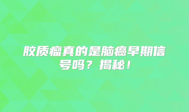 胶质瘤真的是脑癌早期信号吗？揭秘！