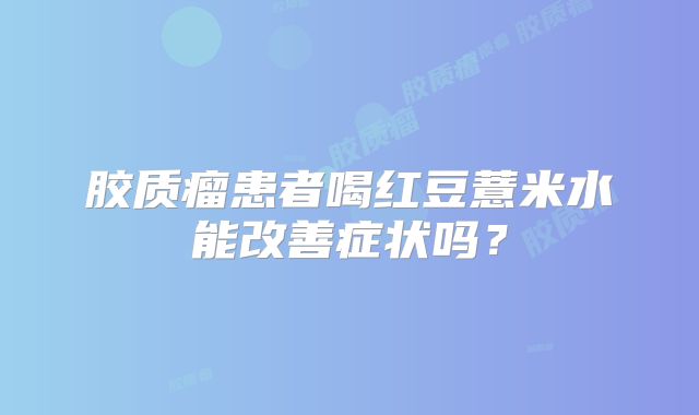 胶质瘤患者喝红豆薏米水能改善症状吗？