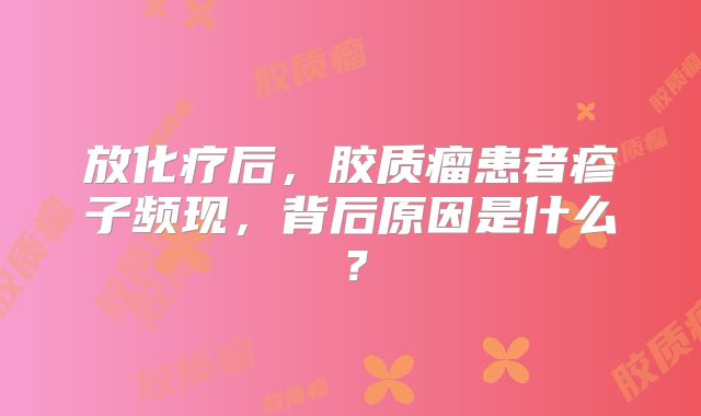 放化疗后，胶质瘤患者疹子频现，背后原因是什么？