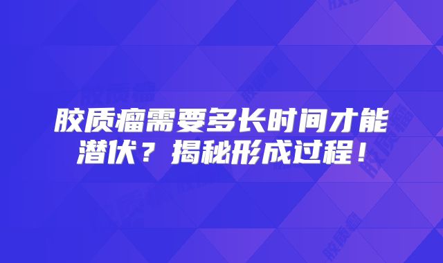 胶质瘤需要多长时间才能潜伏？揭秘形成过程！