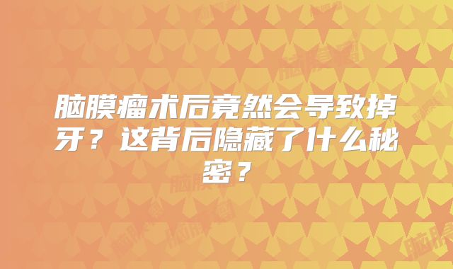 脑膜瘤术后竟然会导致掉牙？这背后隐藏了什么秘密？