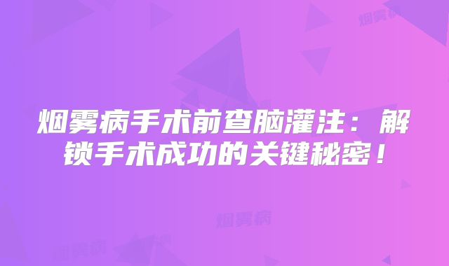 烟雾病手术前查脑灌注：解锁手术成功的关键秘密！