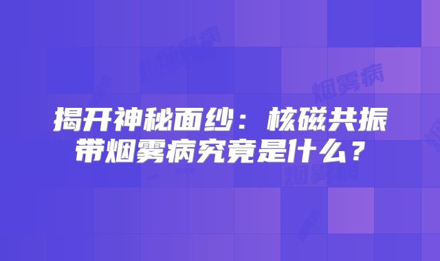 揭开神秘面纱：核磁共振带烟雾病究竟是什么？