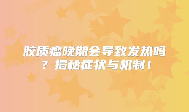 胶质瘤晚期会导致发热吗？揭秘症状与机制！