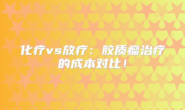 化疗vs放疗：胶质瘤治疗的成本对比！