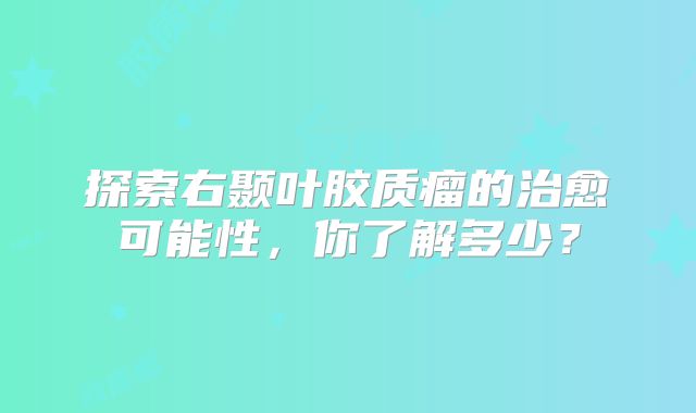 探索右颞叶胶质瘤的治愈可能性，你了解多少？
