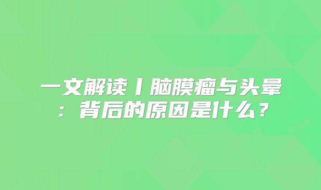 一文解读丨脑膜瘤与头晕：背后的原因是什么？
