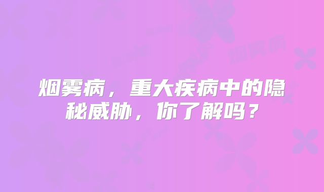 烟雾病，重大疾病中的隐秘威胁，你了解吗？