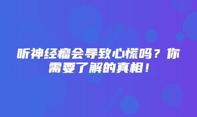 听神经瘤会导致心慌吗？你需要了解的真相！