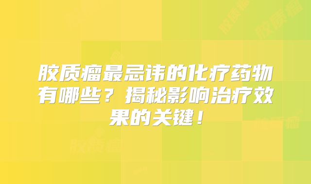 胶质瘤最忌讳的化疗药物有哪些？揭秘影响治疗效果的关键！