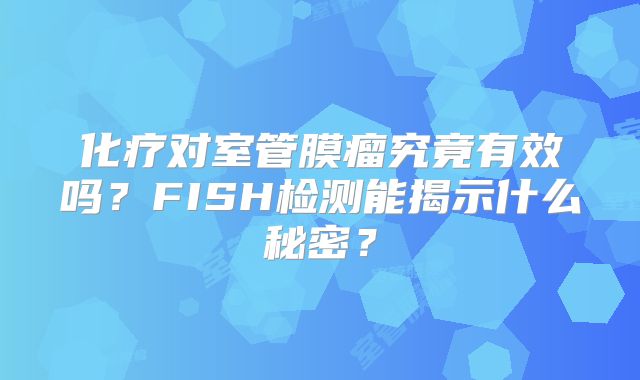 化疗对室管膜瘤究竟有效吗？FISH检测能揭示什么秘密？