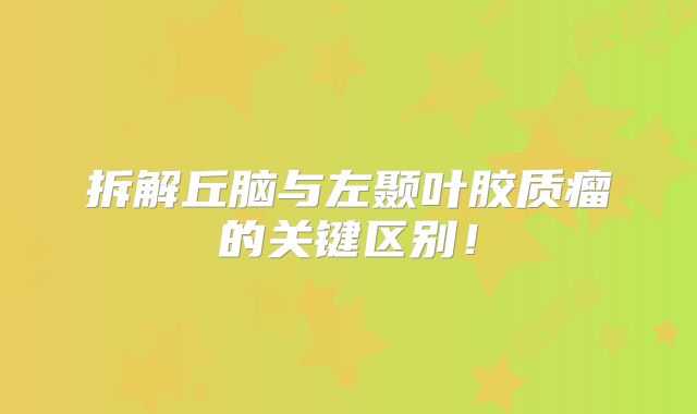 拆解丘脑与左颞叶胶质瘤的关键区别！