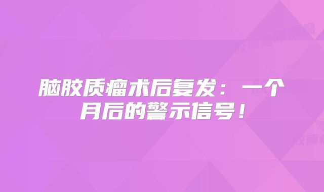 脑胶质瘤术后复发：一个月后的警示信号！