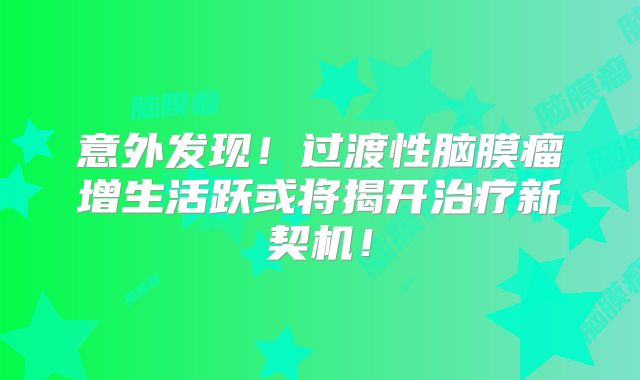意外发现！过渡性脑膜瘤增生活跃或将揭开治疗新契机！
