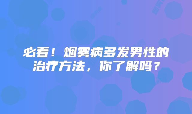 必看！烟雾病多发男性的治疗方法，你了解吗？