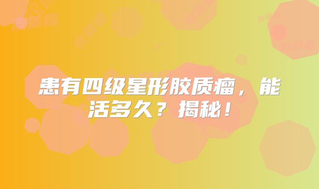 患有四级星形胶质瘤，能活多久？揭秘！
